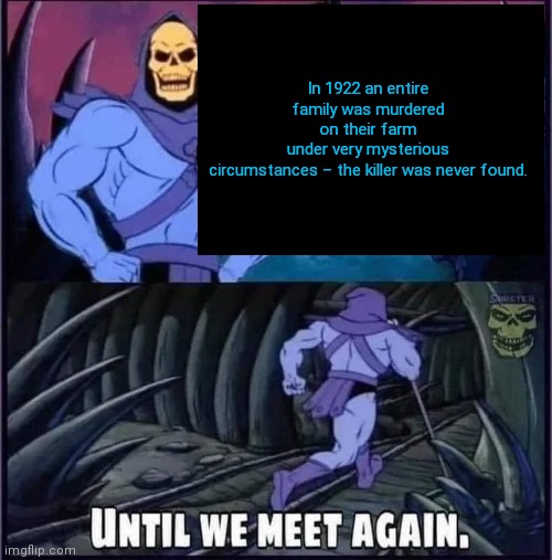 Until we meet again | In 1922 an entire family was murdered on their farm under very mysterious circumstances – the killer was never found. | image tagged in until we meet again | made w/ Imgflip meme maker