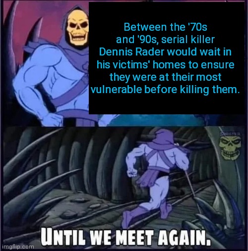 Until we meet again | Between the '70s and '90s, serial killer Dennis Rader would wait in his victims' homes to ensure they were at their most vulnerable before killing them. | image tagged in until we meet again | made w/ Imgflip meme maker