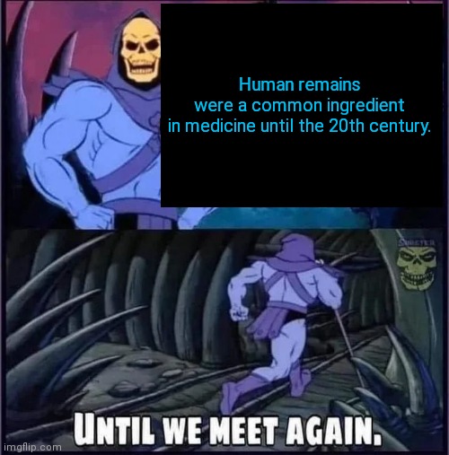 Until we meet again | Human remains were a common ingredient in medicine until the 20th century. | image tagged in until we meet again | made w/ Imgflip meme maker
