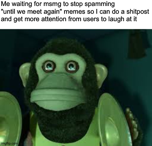 Toy Story Monkey | Me waiting for msmg to stop spamming 
"until we meet again" memes so I can do a shitpost
and get more attention from users to laugh at it | image tagged in toy story monkey | made w/ Imgflip meme maker