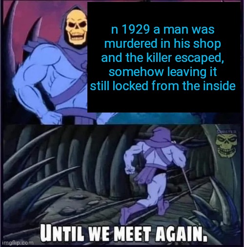 Until we meet again | n 1929 a man was murdered in his shop and the killer escaped, somehow leaving it still locked from the inside | image tagged in until we meet again | made w/ Imgflip meme maker