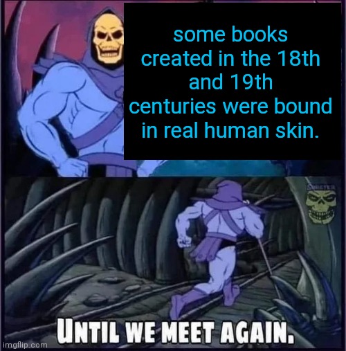 Until we meet again | some books created in the 18th and 19th centuries were bound in real human skin. | image tagged in until we meet again | made w/ Imgflip meme maker