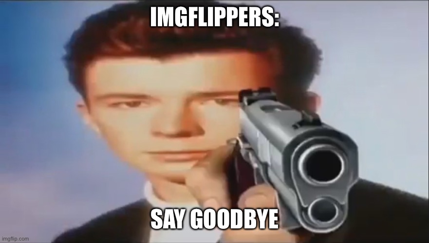 Say Goodbye | IMGFLIPPERS: SAY GOODBYE | image tagged in say goodbye | made w/ Imgflip meme maker