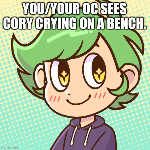 ;-; | YOU/YOUR OC SEES CORY CRYING ON A BENCH. | image tagged in cory | made w/ Imgflip meme maker