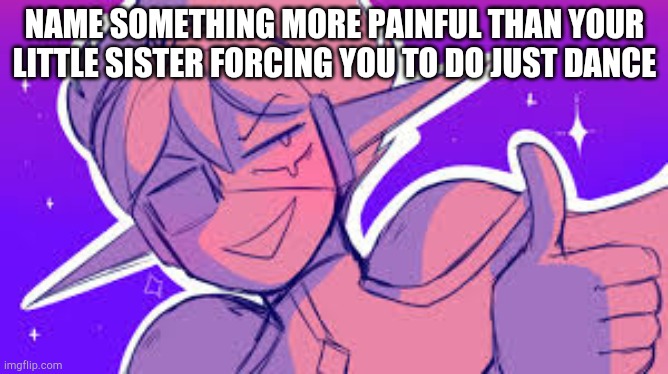 Space ex-boyfriend | NAME SOMETHING MORE PAINFUL THAN YOUR LITTLE SISTER FORCING YOU TO DO JUST DANCE | image tagged in space ex-boyfriend | made w/ Imgflip meme maker