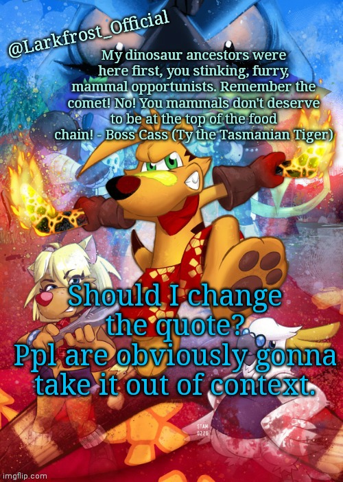 Larkfrost_Official Ty the Tasmanian Tiger Announcement Template | Should I change the quote?
Ppl are obviously gonna take it out of context. | image tagged in larkfrost_official ty the tasmanian tiger announcement template | made w/ Imgflip meme maker
