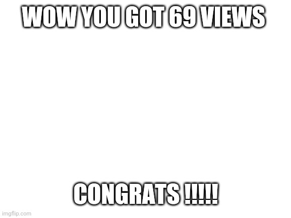 Blank White Template | WOW YOU GOT 69 VIEWS CONGRATS !!!!! | image tagged in blank white template | made w/ Imgflip meme maker