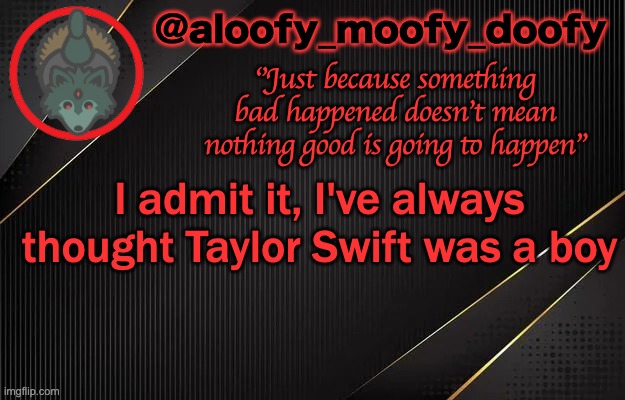 aloofy_moofy_doofy template | I admit it, I've always thought Taylor Swift was a boy | image tagged in aloofy_moofy_doofy template | made w/ Imgflip meme maker