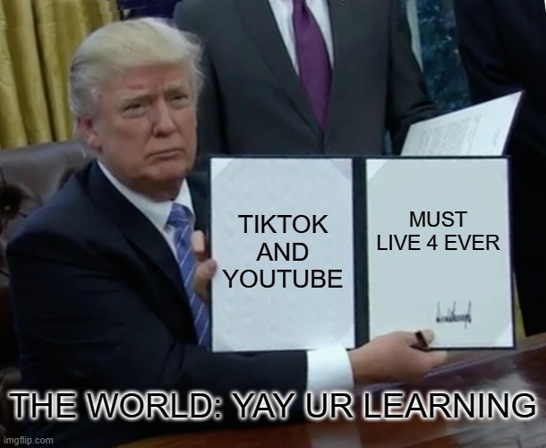 Trump learns | TIKTOK AND YOUTUBE; MUST LIVE 4 EVER; THE WORLD: YAY UR LEARNING | image tagged in memes,trump bill signing | made w/ Imgflip meme maker