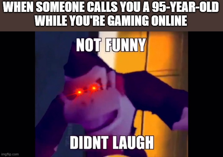 #Relatable | WHEN SOMEONE CALLS YOU A 95-YEAR-OLD
WHILE YOU'RE GAMING ONLINE | image tagged in not funny didn't laugh,memes,gaming,online,relatable,video games | made w/ Imgflip meme maker