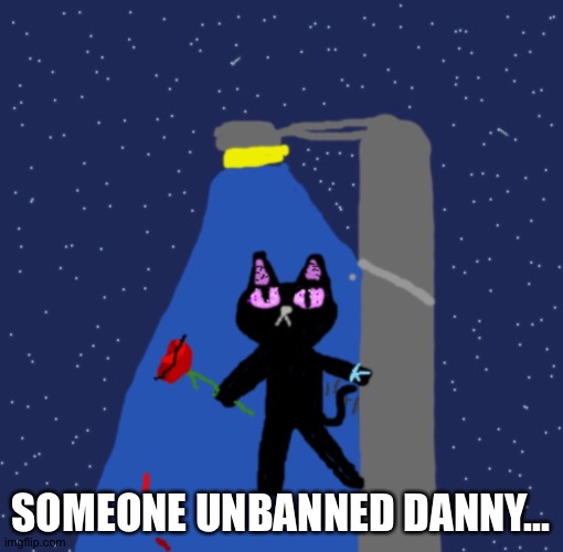 YES! I KNOW I AM NOT SUPPOSED TO TALK ABOUT DANY!!! Just letting others know he got unbanned. Is it good? (Note: comments disabl | SOMEONE UNBANNED DANNY... | image tagged in night flake blaziken's oc | made w/ Imgflip meme maker