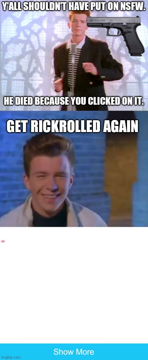  Y'ALL SHOULDN'T HAVE PUT ON NSFW. HE DIED BECAUSE YOU CLICKED ON IT. GET RICKROLLED AGAIN | image tagged in rickrolling,youve been rick rolled,show more | made w/ Imgflip meme maker