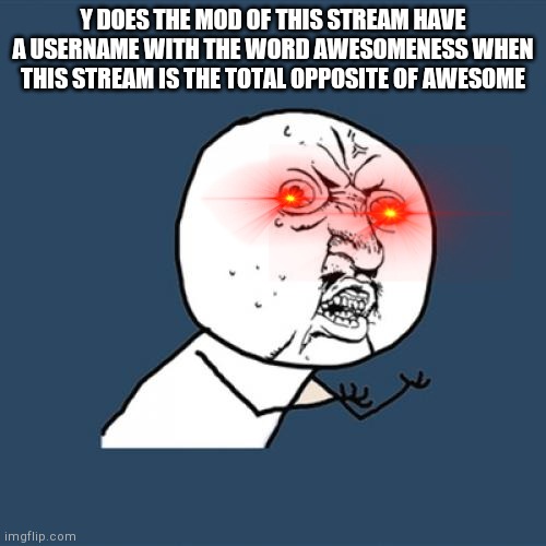 Y U No Meme | Y DOES THE MOD OF THIS STREAM HAVE A USERNAME WITH THE WORD AWESOMENESS WHEN THIS STREAM IS THE TOTAL OPPOSITE OF AWESOME | image tagged in memes,y u no | made w/ Imgflip meme maker