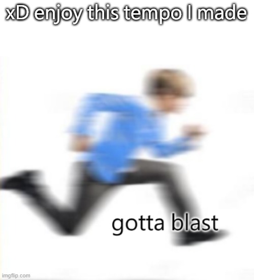 gotta blast | xD enjoy this tempo I made | image tagged in gotta blast | made w/ Imgflip meme maker