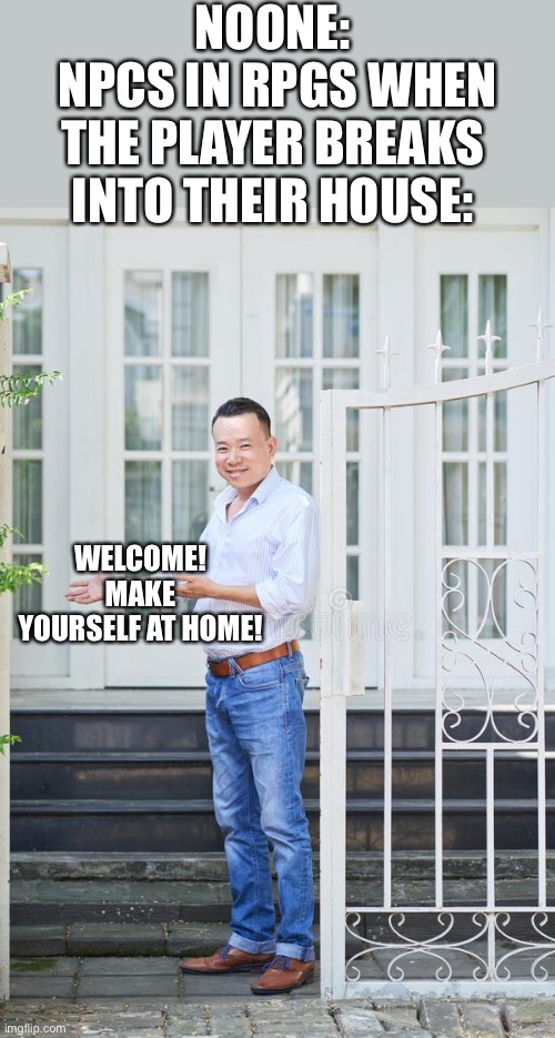 Make yourself at home | NOONE:
 NPCS IN RPGS WHEN THE PLAYER BREAKS INTO THEIR HOUSE:; WELCOME! MAKE YOURSELF AT HOME! | image tagged in make yourself at home | made w/ Imgflip meme maker