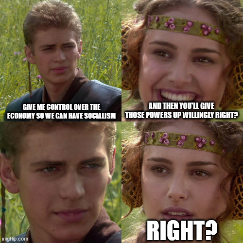 Anakin Padme 4 Panel | GIVE ME CONTROL OVER THE ECONOMY SO WE CAN HAVE SOCIALISM; AND THEN YOU'LL GIVE THOSE POWERS UP WILLINGLY RIGHT? RIGHT? | image tagged in anakin padme 4 panel | made w/ Imgflip meme maker