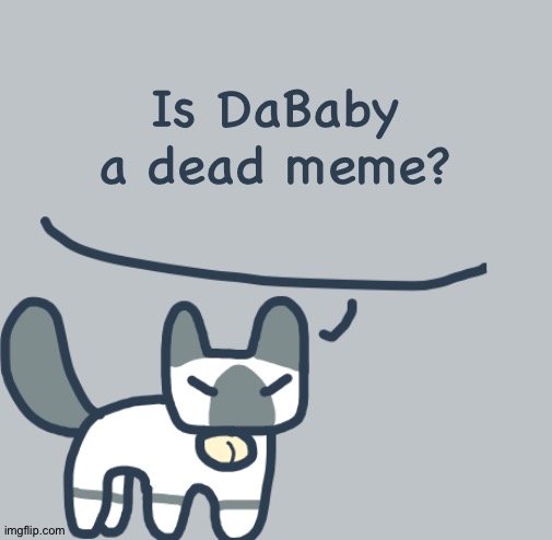 Random question, part 10 | Is DaBaby a dead meme? | image tagged in cat | made w/ Imgflip meme maker