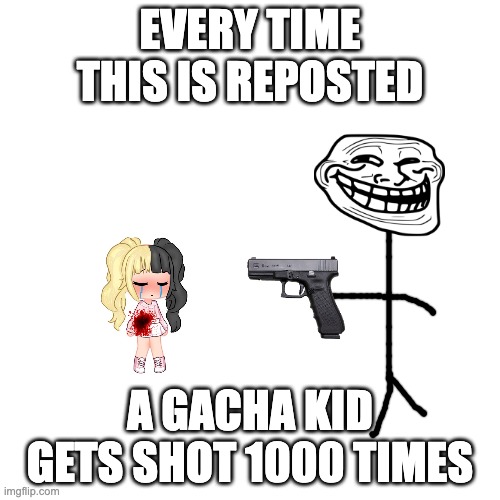 BLANK | EVERY TIME THIS IS REPOSTED; A GACHA KID GETS SHOT 1000 TIMES | image tagged in blank | made w/ Imgflip meme maker