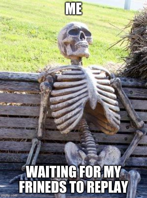 Waiting Skeleton Meme | ME; WAITING FOR MY FRINEDS TO REPLAY | image tagged in memes,waiting skeleton | made w/ Imgflip meme maker