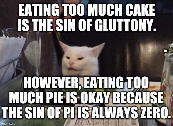 Salad cat | EATING TOO MUCH CAKE IS THE SIN OF GLUTTONY. J M; HOWEVER, EATING TOO MUCH PIE IS OKAY BECAUSE THE SIN OF PI IS ALWAYS ZERO. | image tagged in salad cat | made w/ Imgflip meme maker