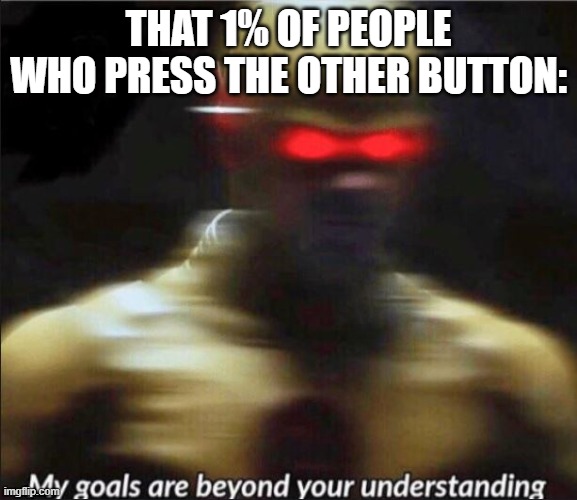 my goals are beyond your understanding | THAT 1% OF PEOPLE WHO PRESS THE OTHER BUTTON: | image tagged in my goals are beyond your understanding | made w/ Imgflip meme maker