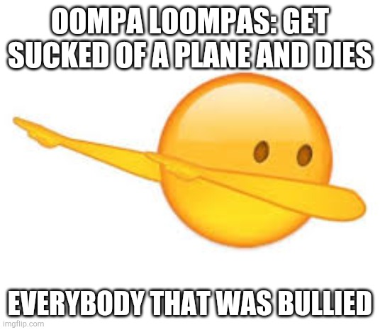 Oompa loompa | OOMPA LOOMPAS: GET SUCKED OF A PLANE AND DIES; EVERYBODY THAT WAS BULLIED BY | image tagged in dab emoji | made w/ Imgflip meme maker