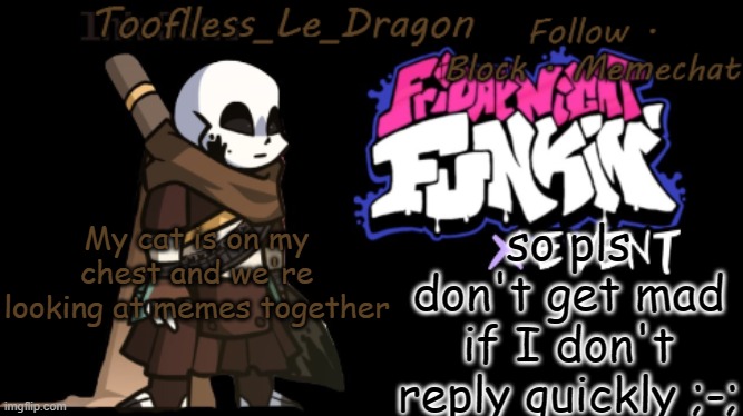 Toofless's FNF template | so pls don't get mad if I don't reply quickly ;-;; My cat is on my chest and we're looking at memes together | made w/ Imgflip meme maker