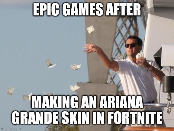 Fortnite after... | EPIC GAMES AFTER; MAKING AN ARIANA GRANDE SKIN IN FORTNITE | image tagged in leonardo dicaprio throwing money | made w/ Imgflip meme maker