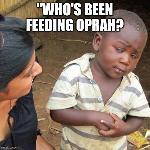 Third World Skeptical Kid | "WHO'S BEEN FEEDING OPRAH? | image tagged in memes,third world skeptical kid | made w/ Imgflip meme maker