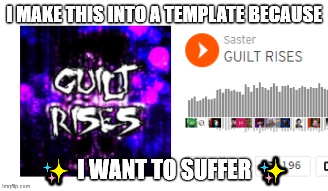 Guilt Rises | I MAKE THIS INTO A TEMPLATE BECAUSE; ✨ I WANT TO SUFFER ✨ | image tagged in guilt rises | made w/ Imgflip meme maker