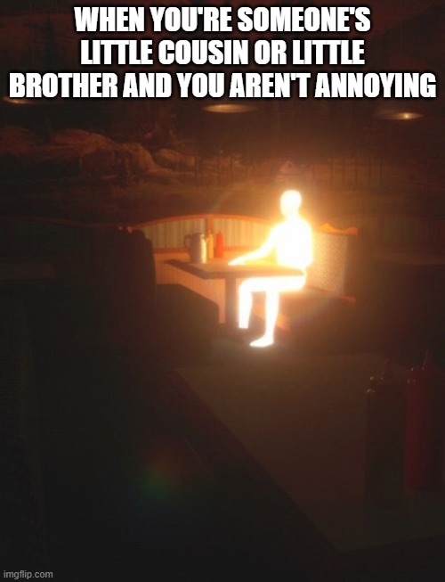 Glowing Man | WHEN YOU'RE SOMEONE'S LITTLE COUSIN OR LITTLE BROTHER AND YOU AREN'T ANNOYING | image tagged in glowing man,memes | made w/ Imgflip meme maker