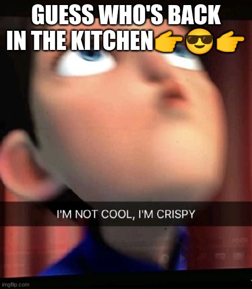 ~cRiSpY~ | GUESS WHO'S BACK IN THE KITCHEN👉😎👉 | image tagged in crispy | made w/ Imgflip meme maker