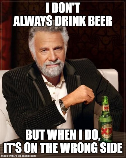 it's on the wrong side | I DON'T ALWAYS DRINK BEER; BUT WHEN I DO, IT'S ON THE WRONG SIDE | image tagged in memes,the most interesting man in the world | made w/ Imgflip meme maker