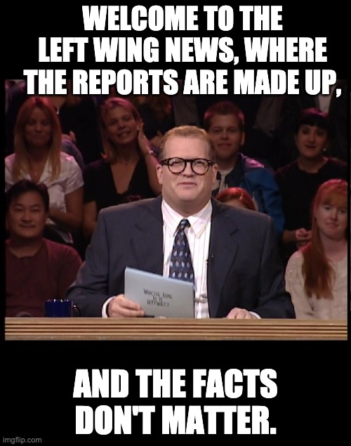 MSM | WELCOME TO THE LEFT WING NEWS, WHERE THE REPORTS ARE MADE UP, AND THE FACTS DON'T MATTER. | image tagged in drew carey | made w/ Imgflip meme maker