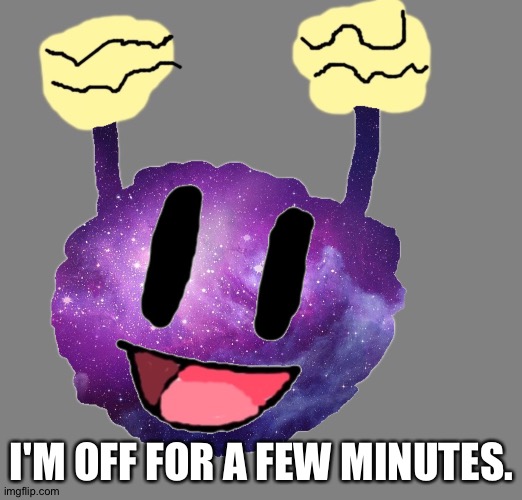 Galax (Blaziken's OC) | I'M OFF FOR A FEW MINUTES. | image tagged in galax blaziken's oc | made w/ Imgflip meme maker