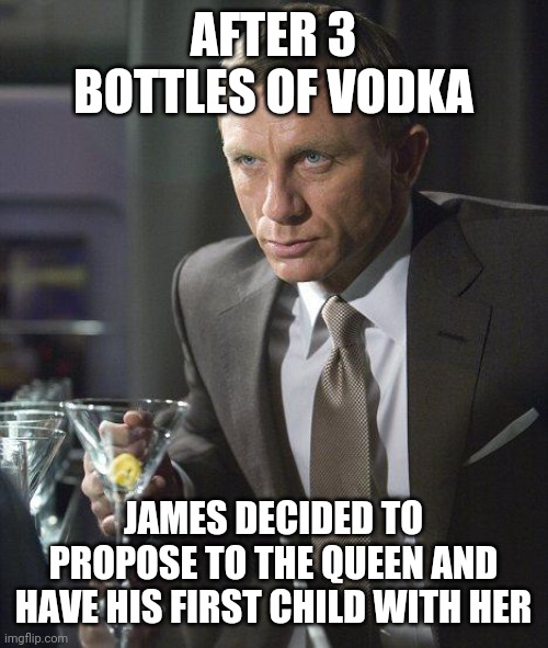 James Bond | AFTER 3 BOTTLES OF VODKA; JAMES DECIDED TO PROPOSE TO THE QUEEN AND HAVE HIS FIRST CHILD WITH HER | image tagged in james bond | made w/ Imgflip meme maker
