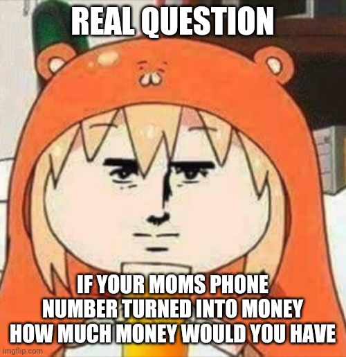 h | REAL QUESTION; IF YOUR MOMS PHONE NUMBER TURNED INTO MONEY HOW MUCH MONEY WOULD YOU HAVE | image tagged in orange juice | made w/ Imgflip meme maker