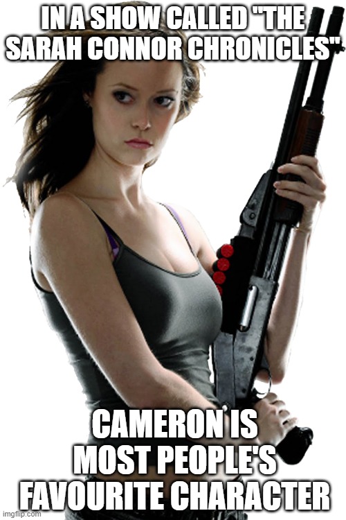 Summer Glau Terminator | IN A SHOW CALLED "THE SARAH CONNOR CHRONICLES"; CAMERON IS MOST PEOPLE'S FAVOURITE CHARACTER | image tagged in summer glau terminator | made w/ Imgflip meme maker