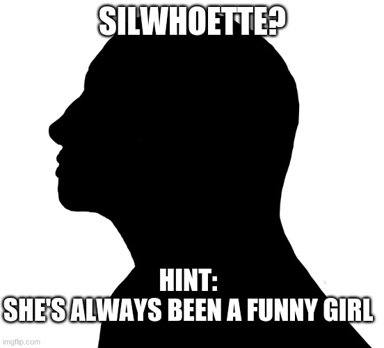 SilWhoEtte? Guess Who... | SILWHOETTE? HINT:
SHE'S ALWAYS BEEN A FUNNY GIRL | image tagged in meme,fun,trivia | made w/ Imgflip meme maker