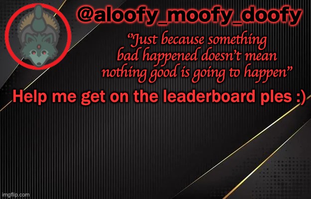 aloofy_moofy_doofy template | Help me get on the leaderboard ples :) | image tagged in aloofy_moofy_doofy template | made w/ Imgflip meme maker