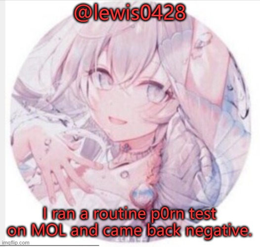 Check MOL for p0rn every 48 hours, the auto approval makes it a target. | @lewis0428; I ran a routine p0rn test on MOL and came back negative. | image tagged in lewis0428 announcement temp 2 | made w/ Imgflip meme maker