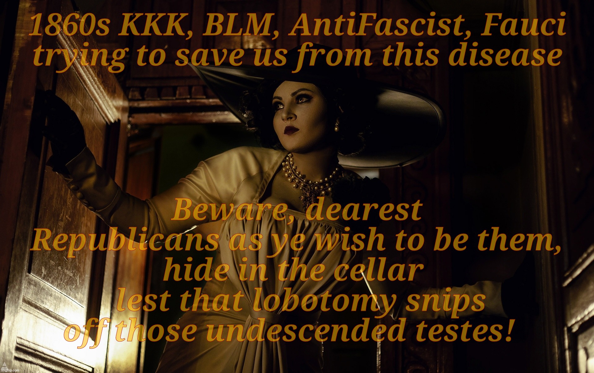Lady Dimitrescu | 1860s KKK, BLM, AntiFascist, Fauci  trying to save us from this disease Beware, dearest  Republicans as ye wish to be them,    hide in the c | made w/ Imgflip meme maker