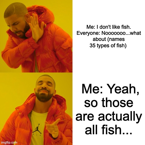 I don't like fish | Me: I don't like fish.

Everyone: Nooooooo...what about (names 35 types of fish); Me: Yeah, so those are actually all fish... | image tagged in memes,drake hotline bling | made w/ Imgflip meme maker