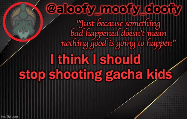 aloofy_moofy_doofy template | I think I should stop shooting gacha kids | image tagged in aloofy_moofy_doofy template | made w/ Imgflip meme maker