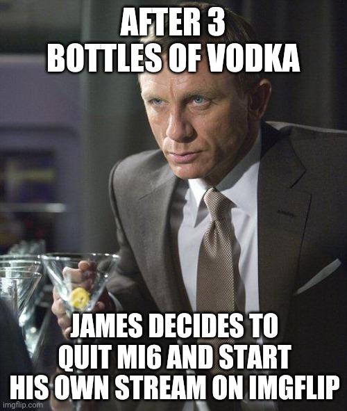 James Bond | AFTER 3 BOTTLES OF VODKA; JAMES DECIDES TO QUIT MI6 AND START HIS OWN STREAM ON IMGFLIP | image tagged in james bond | made w/ Imgflip meme maker