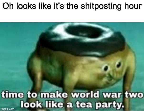 time to make world war 2 look like a tea party | Oh looks like it's the shitposting hour | image tagged in time to make world war 2 look like a tea party | made w/ Imgflip meme maker