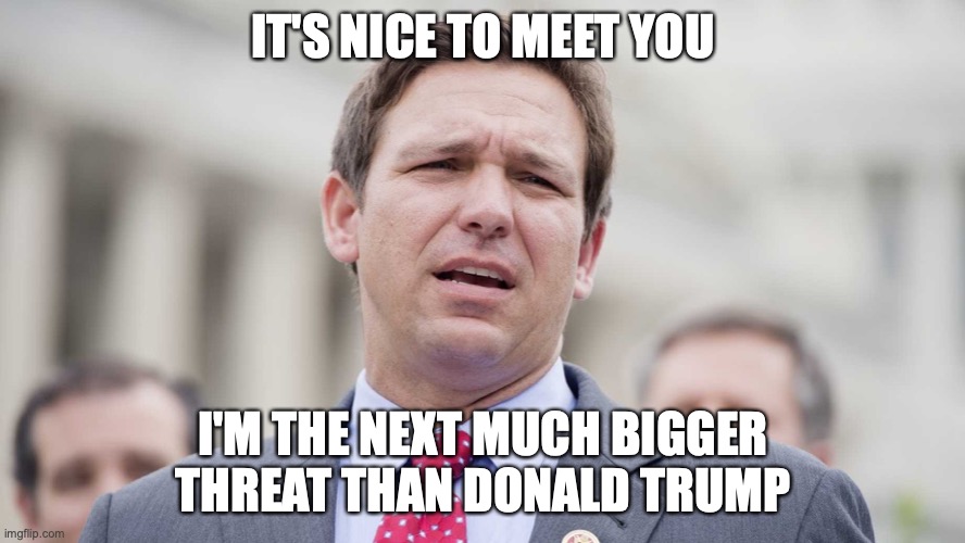 Ron Desantis | IT'S NICE TO MEET YOU; I'M THE NEXT MUCH BIGGER THREAT THAN DONALD TRUMP | image tagged in ron desantis | made w/ Imgflip meme maker