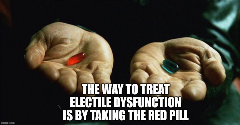 Red pill blue pill | THE WAY TO TREAT ELECTILE DYSFUNCTION IS BY TAKING THE RED PILL | image tagged in red pill blue pill | made w/ Imgflip meme maker