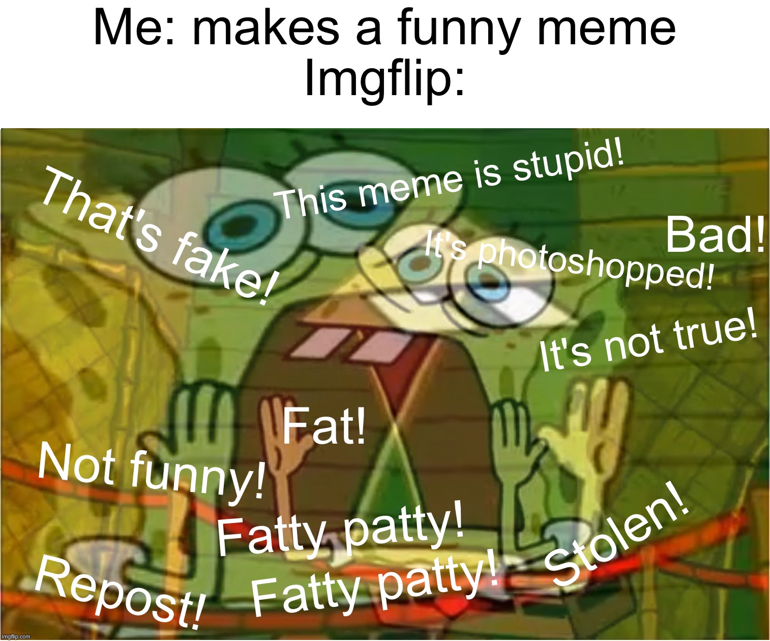 Imgflip in a nutshell | Me: makes a funny meme
Imgflip:; This meme is stupid! Bad! That's fake! It's photoshopped! It's not true! Fat! Not funny! Fatty patty! Stolen! Repost! Fatty patty! | image tagged in spongebob calling out,memes,funny,funny memes,imgflip users,so true memes | made w/ Imgflip meme maker