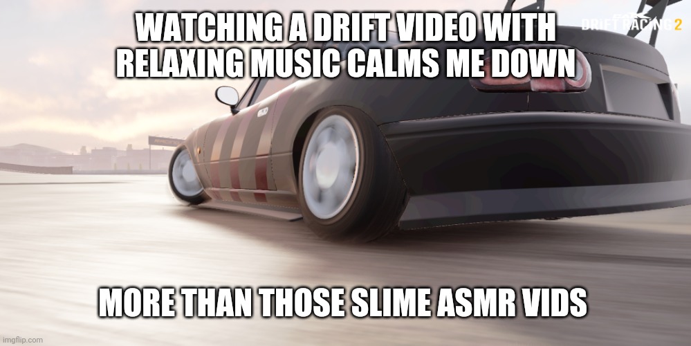 miata | WATCHING A DRIFT VIDEO WITH RELAXING MUSIC CALMS ME DOWN; MORE THAN THOSE SLIME ASMR VIDS | image tagged in miata | made w/ Imgflip meme maker